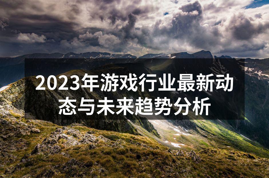 2023年游戏行业最新动态与未来趋势分析